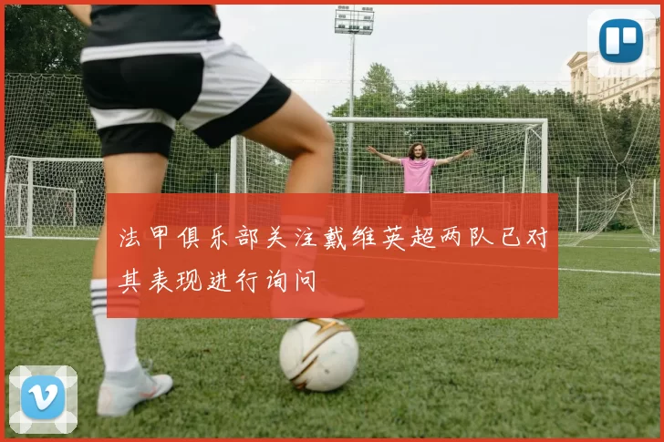 法甲俱乐部关注戴维英超两队已对其表现进行询问