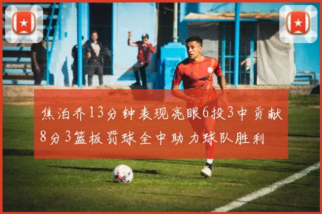 焦泊乔13分钟表现亮眼6投3中贡献8分3篮板罚球全中助力球队胜利