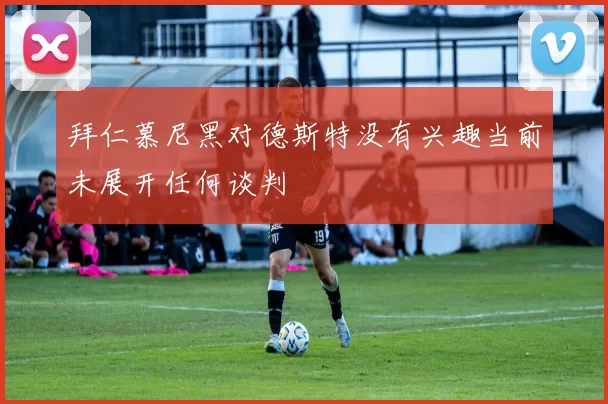 拜仁慕尼黑对德斯特没有兴趣当前未展开任何谈判