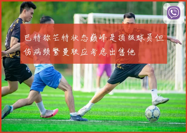 巴特称芒特状态巅峰是顶级球员但伤病频繁曼联应考虑出售他