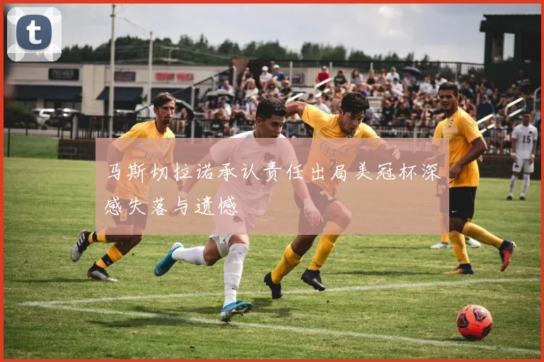 马斯切拉诺承认责任出局美冠杯深感失落与遗憾