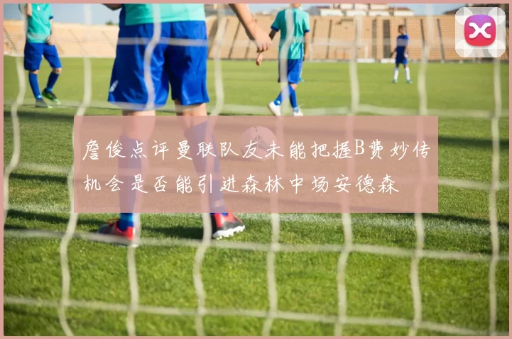 詹俊点评曼联队友未能把握B费妙传机会是否能引进森林中场安德森