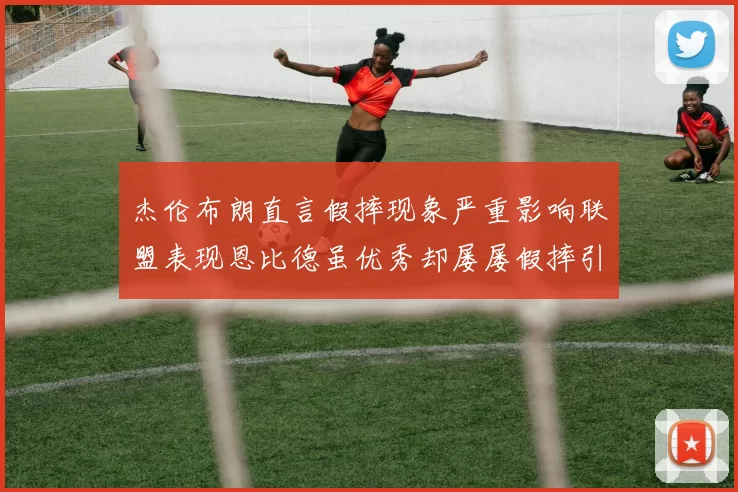 杰伦布朗直言假摔现象严重影响联盟表现恩比德虽优秀却屡屡假摔引争议