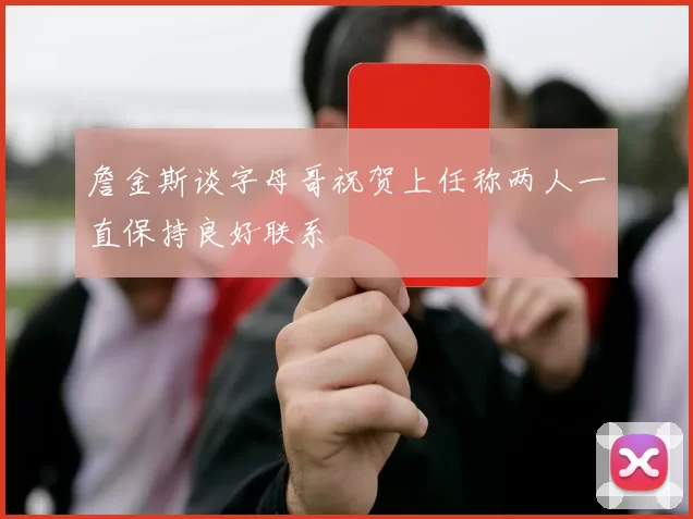 詹金斯谈字母哥祝贺上任称两人一直保持良好联系
