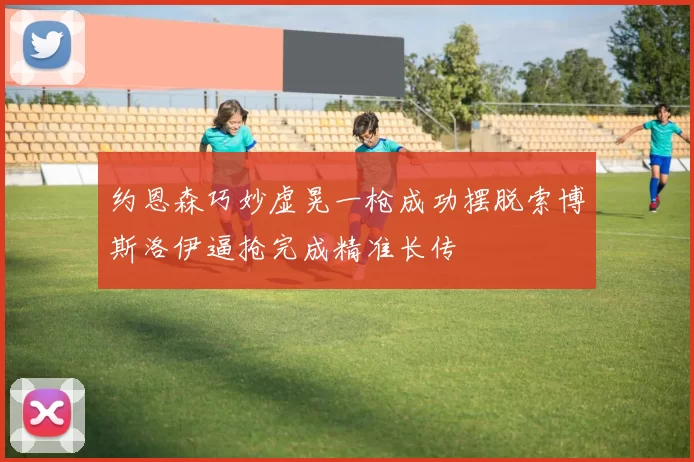 约恩森巧妙虚晃一枪成功摆脱索博斯洛伊逼抢完成精准长传