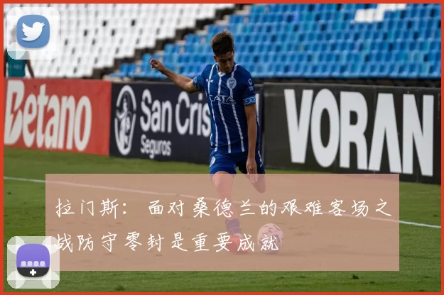拉门斯：面对桑德兰的艰难客场之战防守零封是重要成就