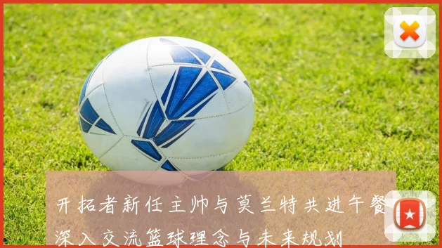 开拓者新任主帅与莫兰特共进午餐深入交流篮球理念与未来规划