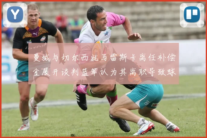 曼城与切尔西就马雷斯卡离任补偿金展开谈判蓝军认为其离职导致球队崩盘
