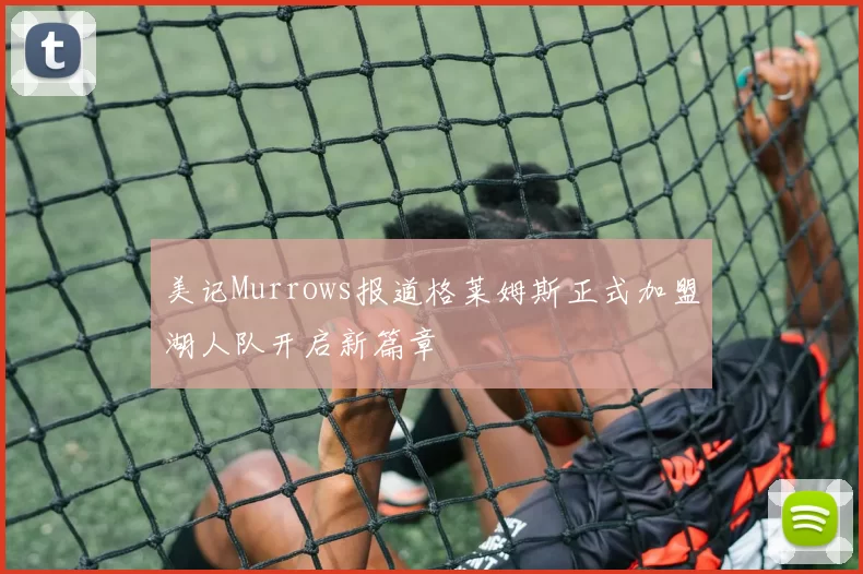 美记Murrows报道格莱姆斯正式加盟湖人队开启新篇章