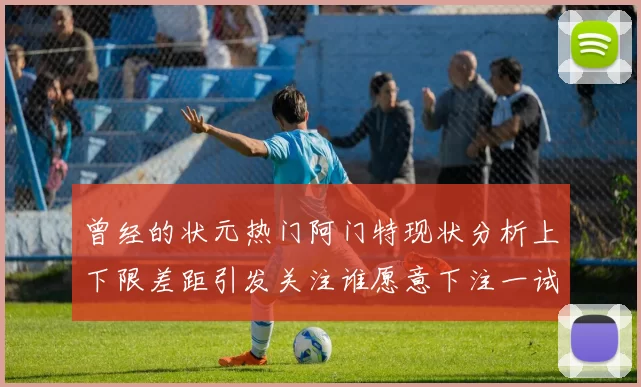 曾经的状元热门阿门特现状分析上下限差距引发关注谁愿意下注一试身手