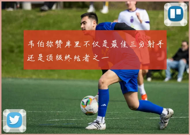韦伯称赞库里不仅是最佳三分射手还是顶级终结者之一