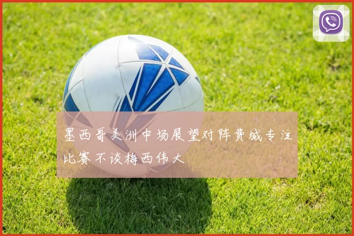 墨西哥美洲中场展望对阵费城专注比赛不谈梅西伟大
