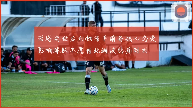 若塔离世后利物浦季前备战心态受影响球队不愿借此避谈悲痛时刻
