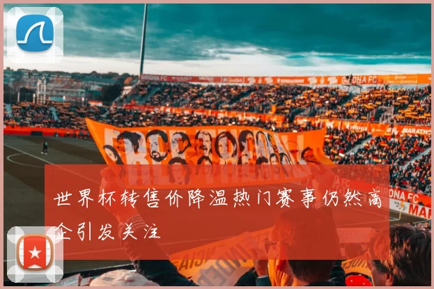 世界杯转售价降温热门赛事仍然高企引发关注