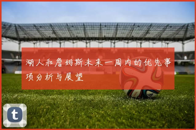 湖人和詹姆斯未来一周内的优先事项分析与展望